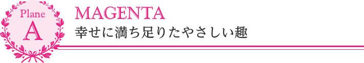 plan A　幸せに満ち足りたやさしい趣　MAGENTA